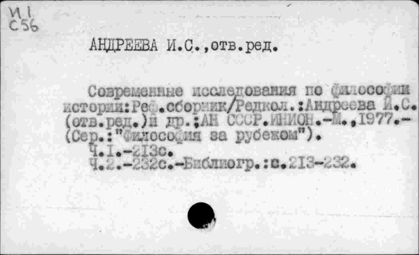 ﻿АНДРЕЕВА И.С.,отв.ред
Современные исолш ования по
^стории:Ре .обо! 1Ж/Редюл.:Андрисва р*с.
(отв.ред.)й гп.;АН С ир. 1. Л ,197/.-(Сср.:" .лось..ня за рубеком")»
Ч.1е-Ъ13с.
Ч.<	:.с.-Б1:бЛ11огр.:с.^1г-;,32.